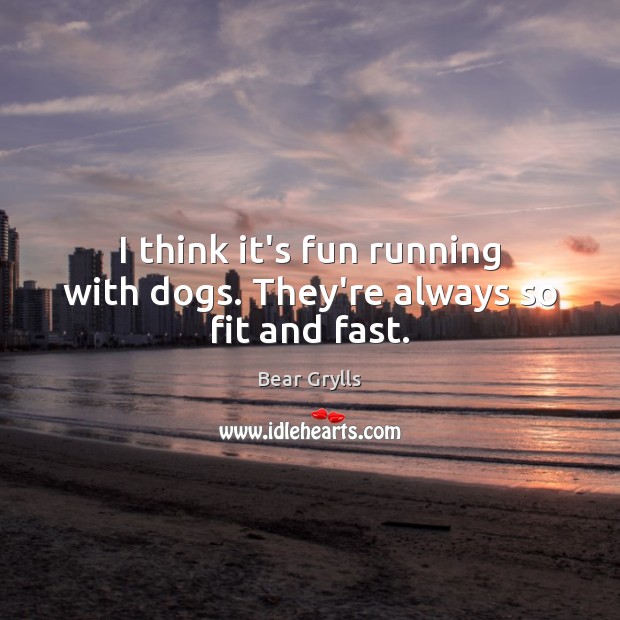 I think it’s fun running with dogs. They’re always so fit and fast. Image