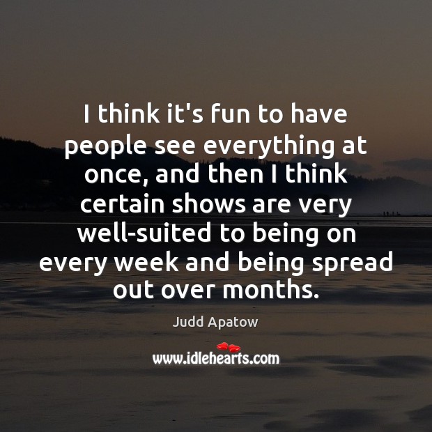 I think it’s fun to have people see everything at once, and Judd Apatow Picture Quote