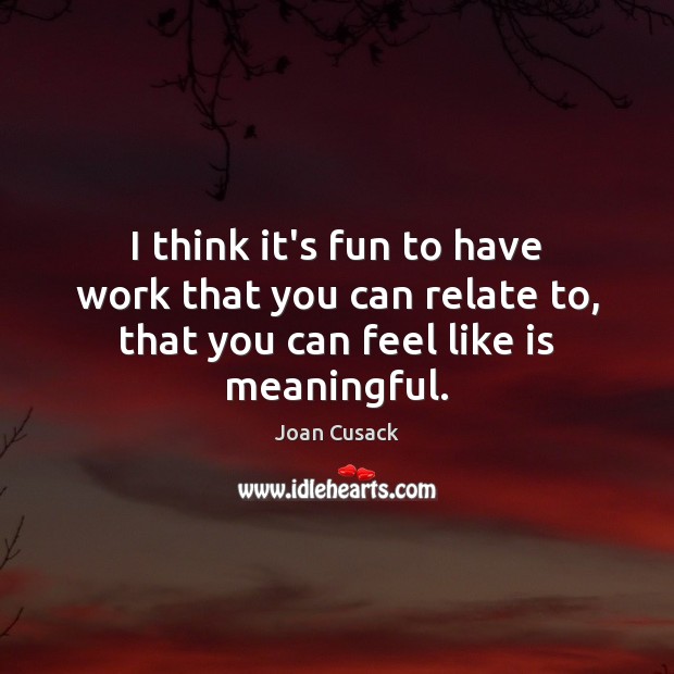 I think it’s fun to have work that you can relate to, Joan Cusack Picture Quote
