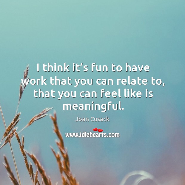 I think it’s fun to have work that you can relate to, that you can feel like is meaningful. Joan Cusack Picture Quote