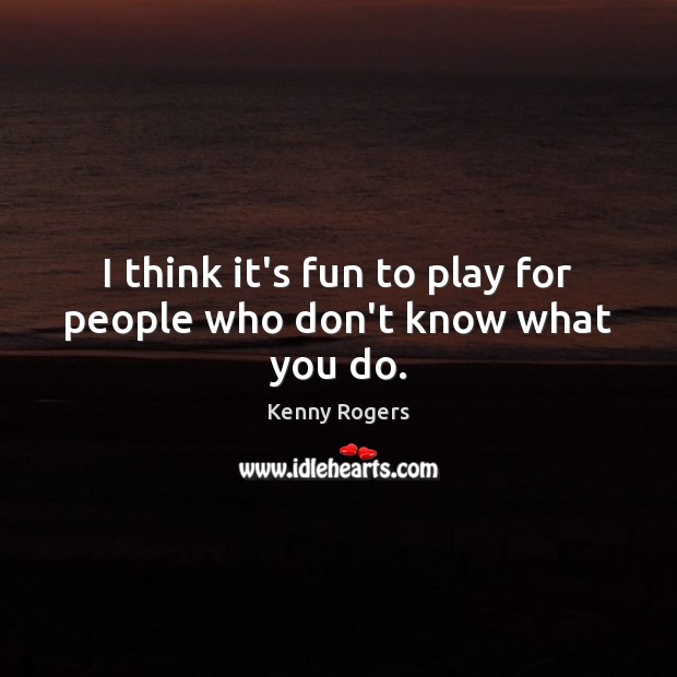 I think it’s fun to play for people who don’t know what you do. Kenny Rogers Picture Quote