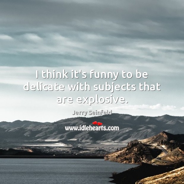 I think it’s funny to be delicate with subjects that are explosive. Jerry Seinfeld Picture Quote