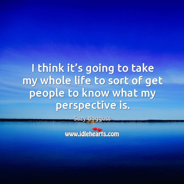 I think it’s going to take my whole life to sort of get people to know what my perspective is. Suzy Bogguss Picture Quote