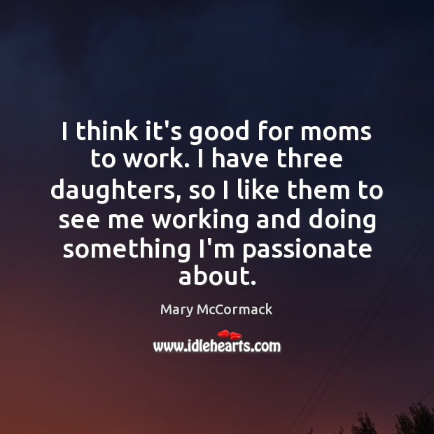 I think it’s good for moms to work. I have three daughters, Mary McCormack Picture Quote