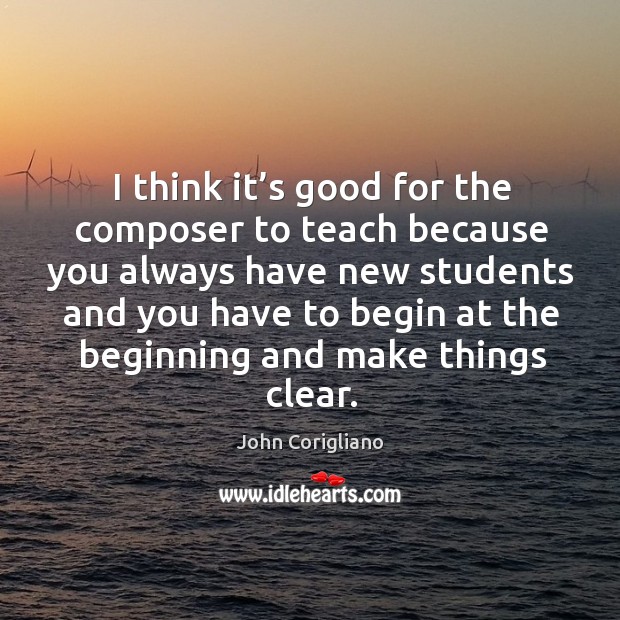 I think it’s good for the composer to teach because you always have new students and you John Corigliano Picture Quote