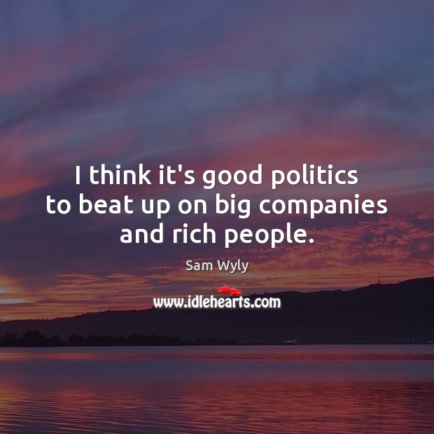 I think it’s good politics to beat up on big companies and rich people. Sam Wyly Picture Quote