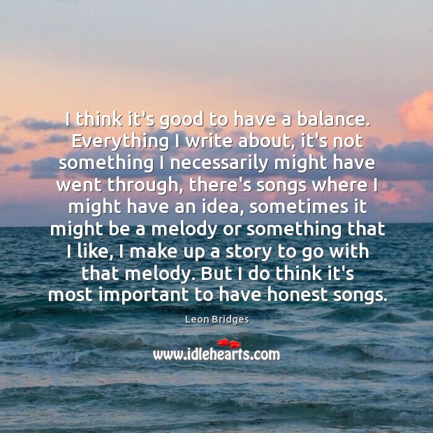 I think it’s good to have a balance. Everything I write about, Leon Bridges Picture Quote