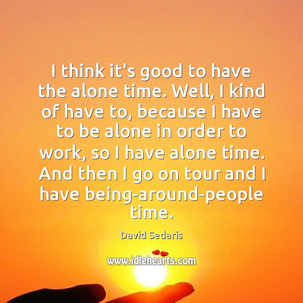 I think it’s good to have the alone time. Well, I kind David Sedaris Picture Quote