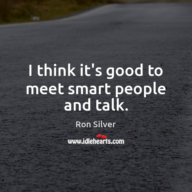 I think it’s good to meet smart people and talk. Image