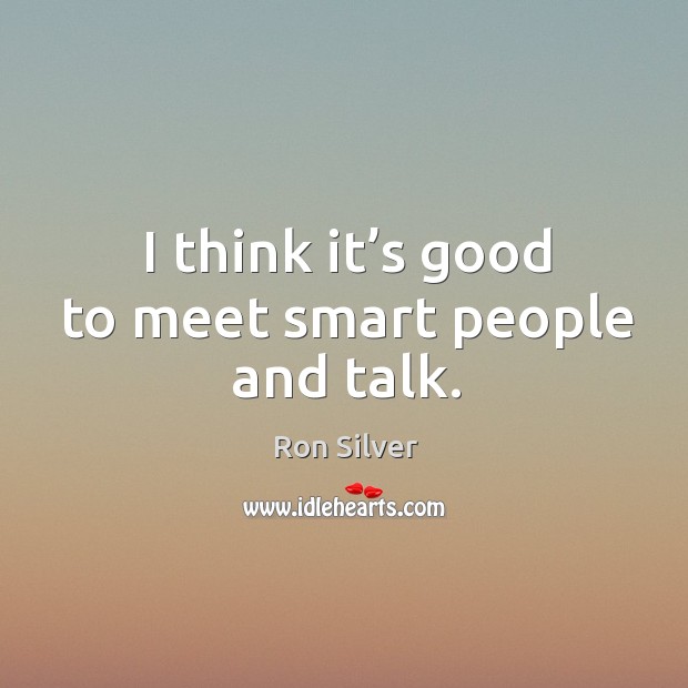 I think it’s good to meet smart people and talk. Image
