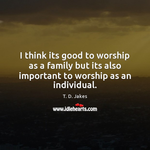I think its good to worship as a family but its also T. D. Jakes Picture Quote