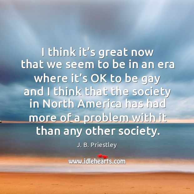 I think it’s great now that we seem to be in an era where it’s ok to be gay J. B. Priestley Picture Quote