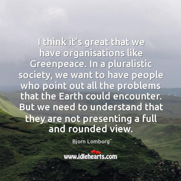 I think it’s great that we have organisations like greenpeace. Bjorn Lomborg Picture Quote