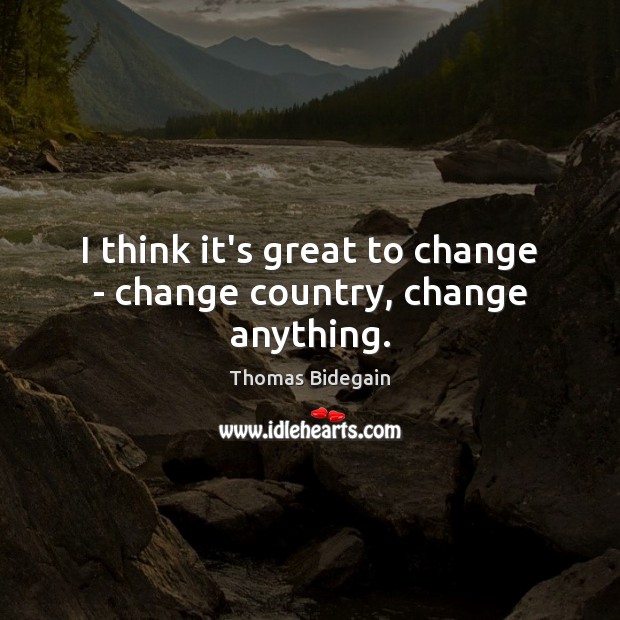 I think it’s great to change – change country, change anything. Image