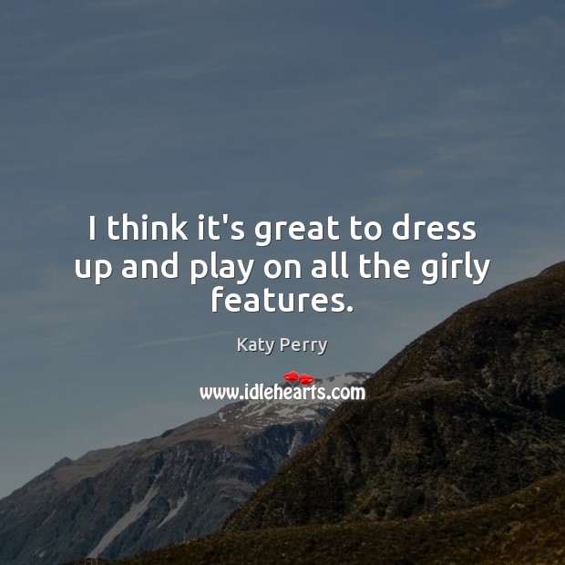 I think it’s great to dress up and play on all the girly features. Katy Perry Picture Quote