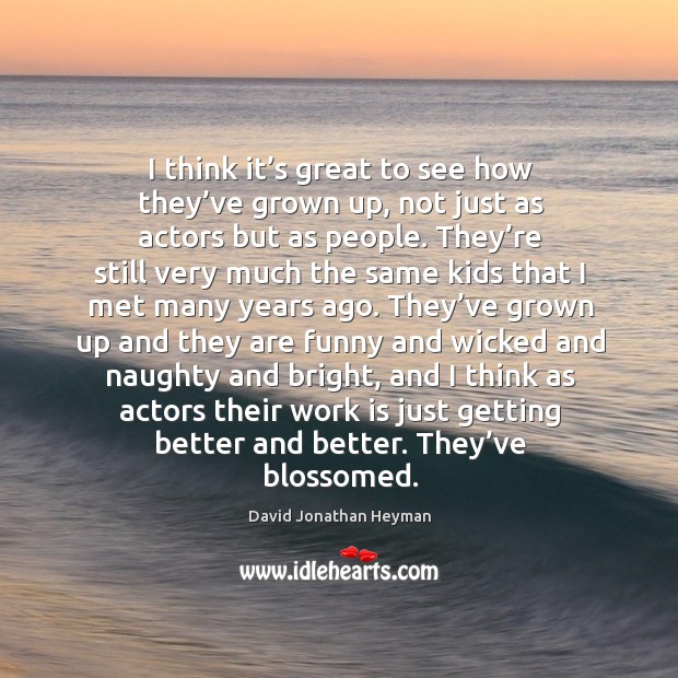 I think it’s great to see how they’ve grown up, not just as actors but as people. David Jonathan Heyman Picture Quote