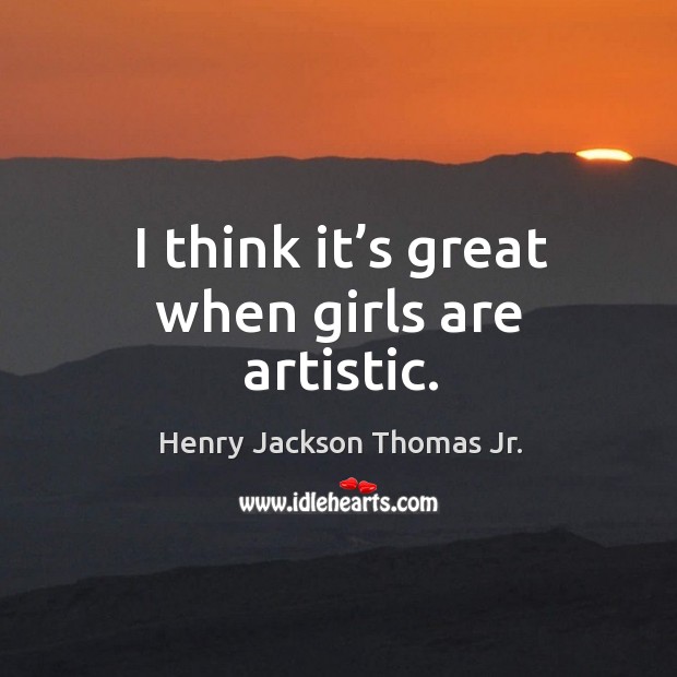 I think it’s great when girls are artistic. Henry Jackson Thomas Jr. Picture Quote