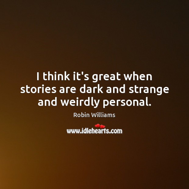 I think it’s great when stories are dark and strange and weirdly personal. Robin Williams Picture Quote