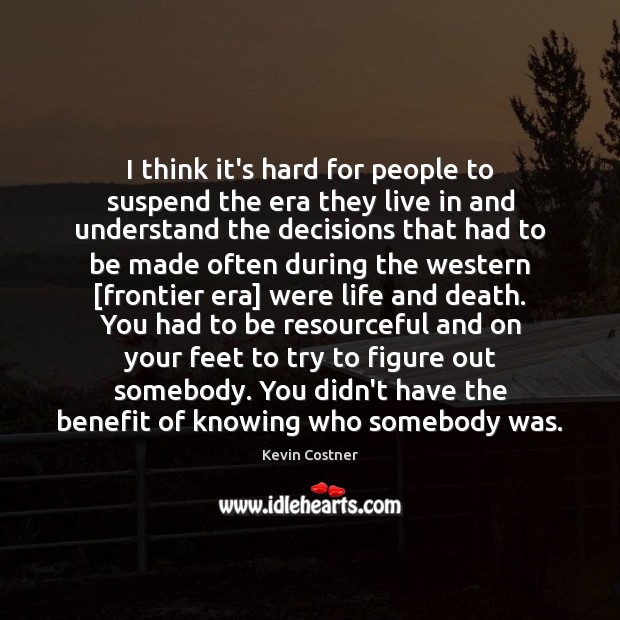 I think it’s hard for people to suspend the era they live Kevin Costner Picture Quote