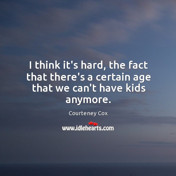 I think it’s hard, the fact that there’s a certain age that we can’t have kids anymore. Courteney Cox Picture Quote