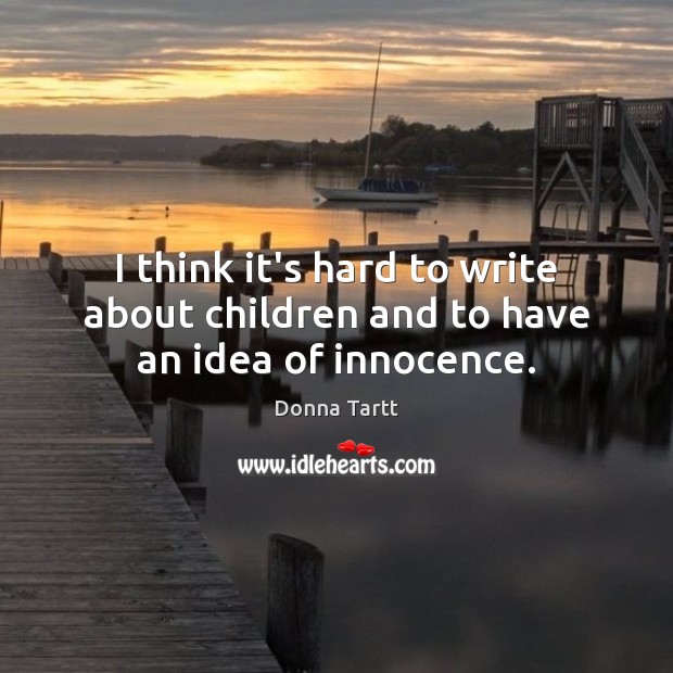 I think it’s hard to write about children and to have an idea of innocence. Donna Tartt Picture Quote