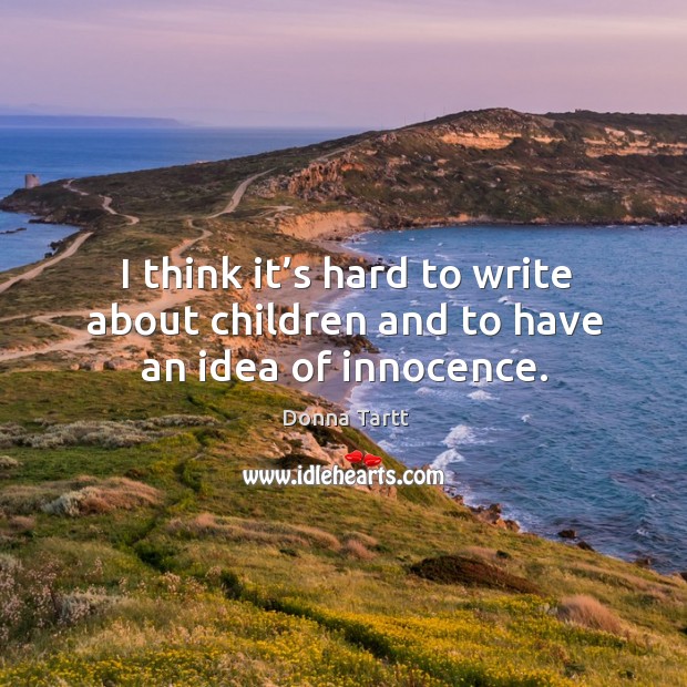 I think it’s hard to write about children and to have an idea of innocence. Donna Tartt Picture Quote