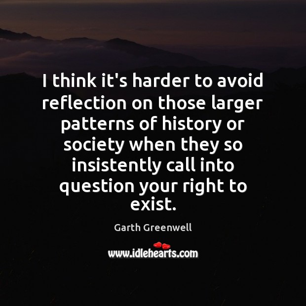 I think it’s harder to avoid reflection on those larger patterns of Garth Greenwell Picture Quote