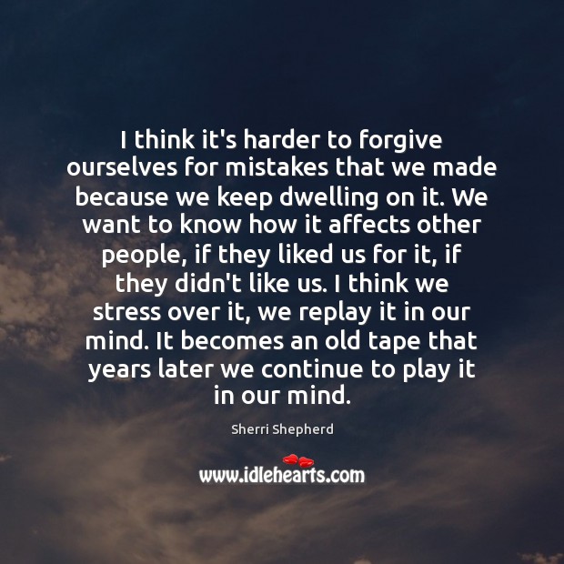 I think it’s harder to forgive ourselves for mistakes that we made Image