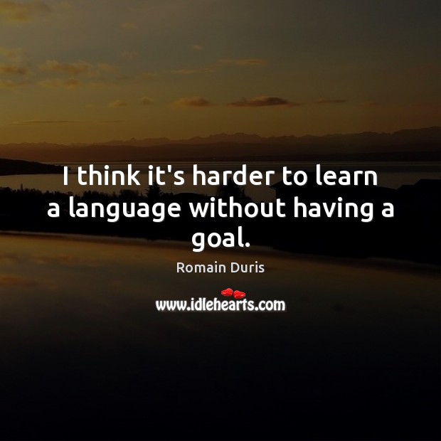 I think it’s harder to learn a language without having a goal. Romain Duris Picture Quote