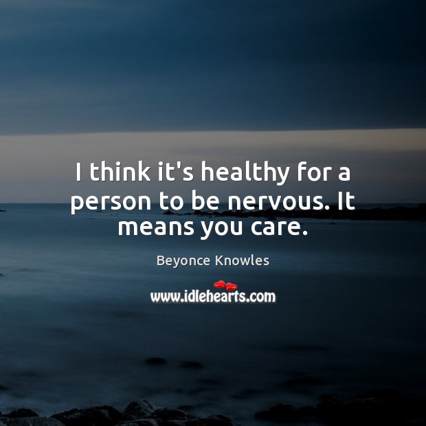 I think it’s healthy for a person to be nervous. It means you care. Beyonce Knowles Picture Quote