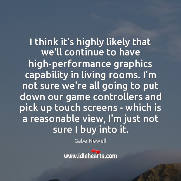 I think it’s highly likely that we’ll continue to have high-performance graphics Gabe Newell Picture Quote