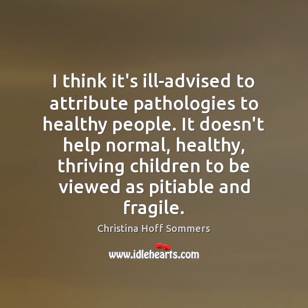 I think it’s ill-advised to attribute pathologies to healthy people. It doesn’t Christina Hoff Sommers Picture Quote