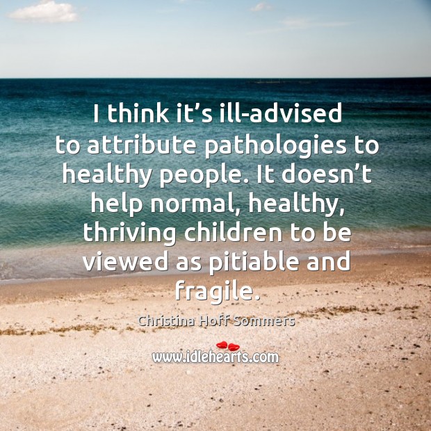I think it’s ill-advised to attribute pathologies to healthy people. Christina Hoff Sommers Picture Quote