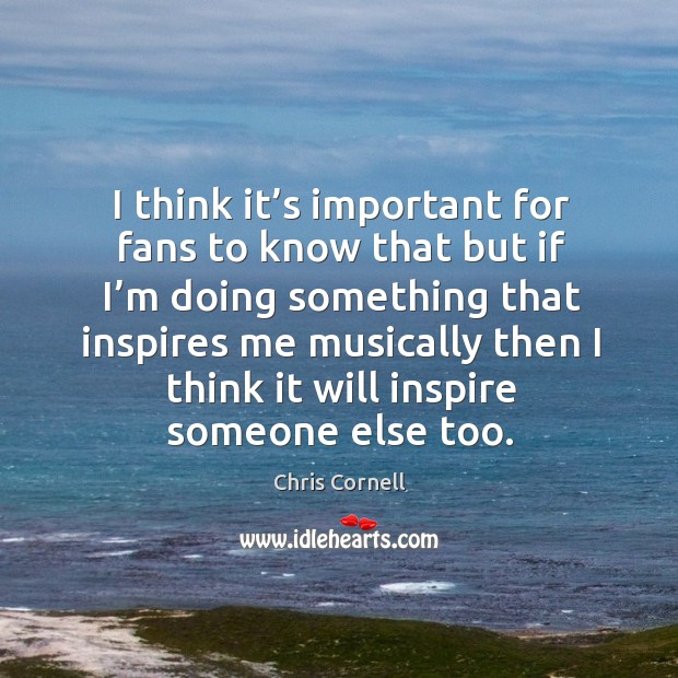 I think it’s important for fans to know that but if I’m doing something that inspires Chris Cornell Picture Quote