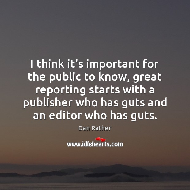 I think it’s important for the public to know, great reporting starts Dan Rather Picture Quote