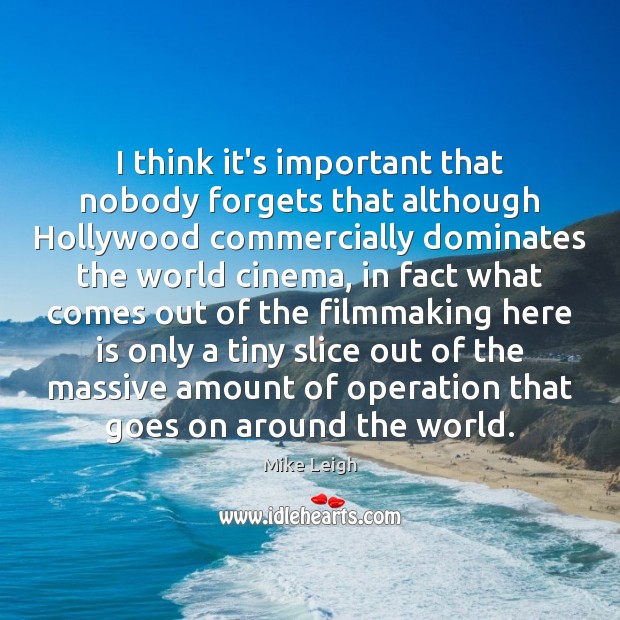 I think it’s important that nobody forgets that although Hollywood commercially dominates Mike Leigh Picture Quote