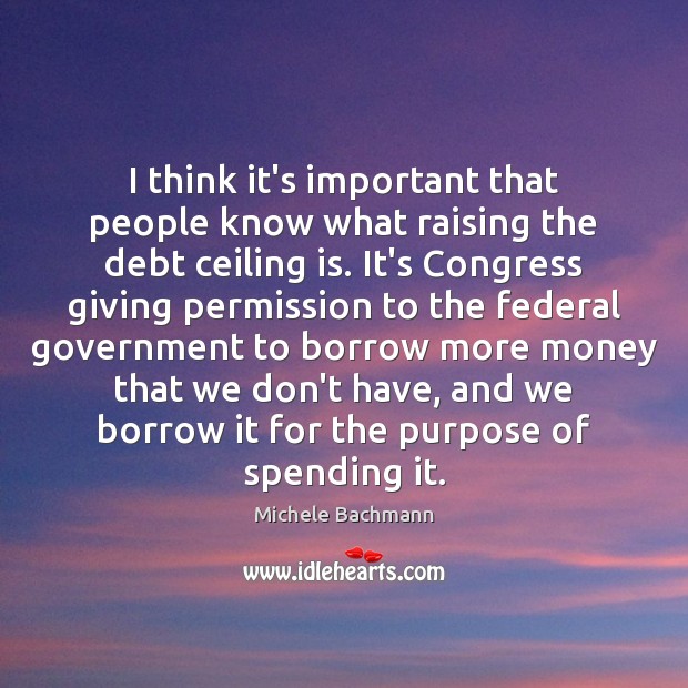 I think it’s important that people know what raising the debt ceiling Michele Bachmann Picture Quote