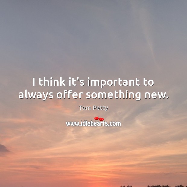 I think it’s important to always offer something new. Tom Petty Picture Quote