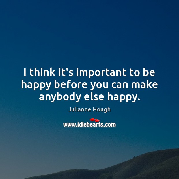I think it’s important to be happy before you can make anybody else happy. Julianne Hough Picture Quote