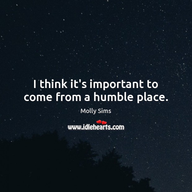 I think it’s important to come from a humble place. Molly Sims Picture Quote
