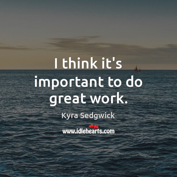 I think it’s important to do great work. Kyra Sedgwick Picture Quote