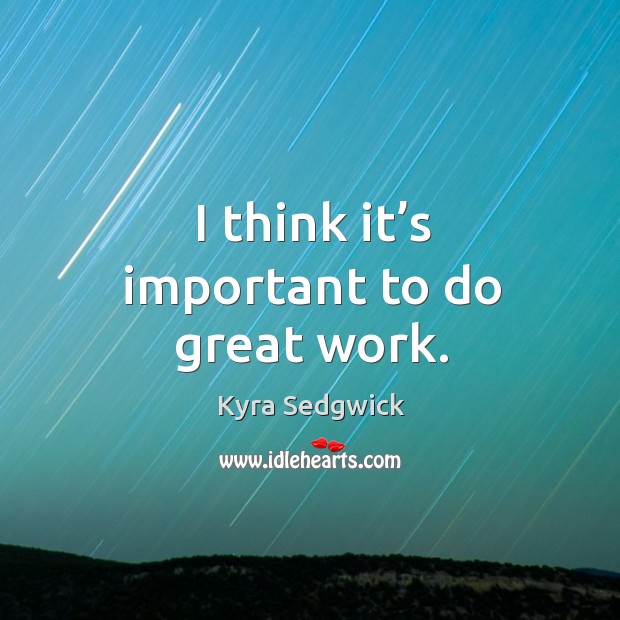 I think it’s important to do great work. Kyra Sedgwick Picture Quote