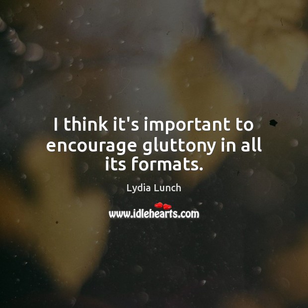 I think it’s important to encourage gluttony in all its formats. Lydia Lunch Picture Quote
