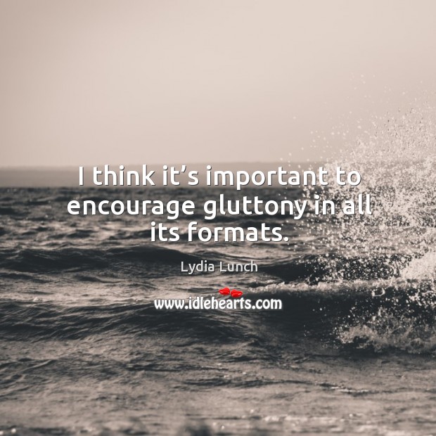 I think it’s important to encourage gluttony in all its formats. Lydia Lunch Picture Quote