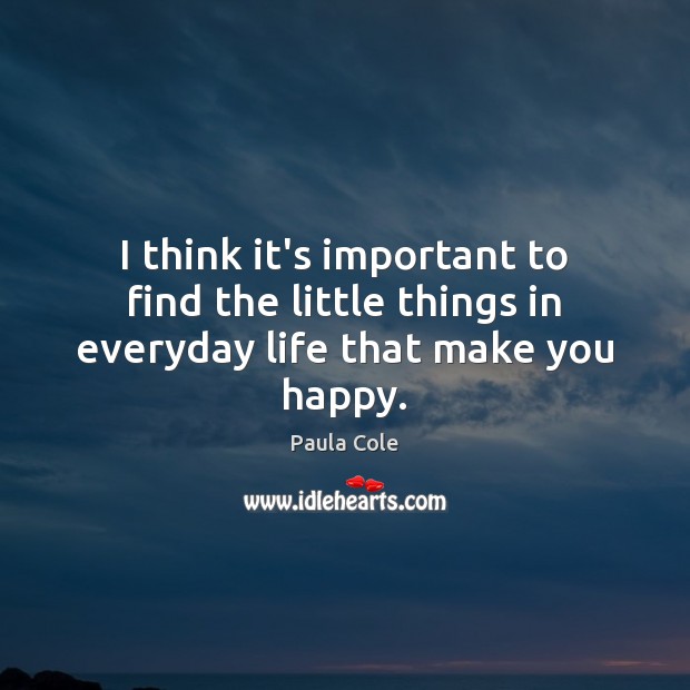 I think it’s important to find the little things in everyday life that make you happy. Paula Cole Picture Quote