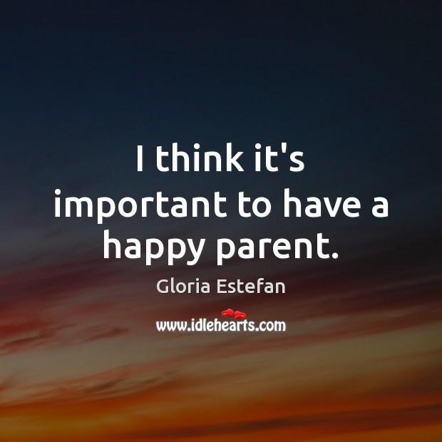 I think it’s important to have a happy parent. Gloria Estefan Picture Quote