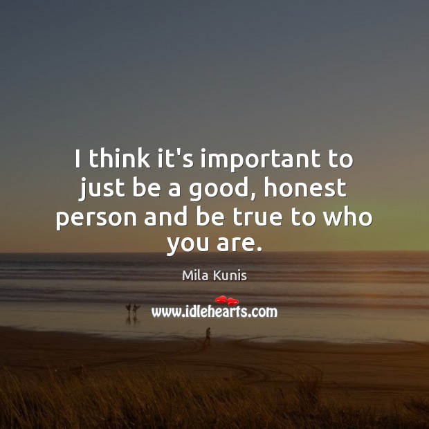 I think it’s important to just be a good, honest person and be true to who you are. Mila Kunis Picture Quote
