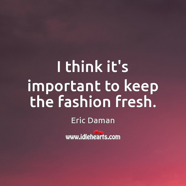 I think it’s important to keep the fashion fresh. Eric Daman Picture Quote