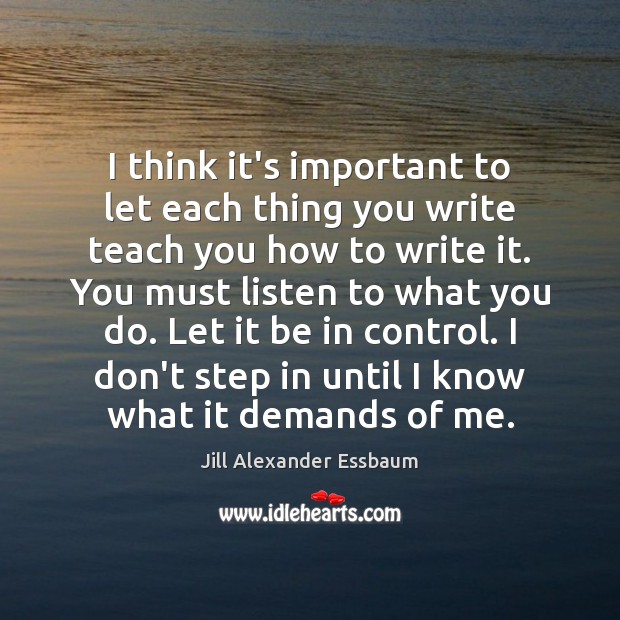 I think it’s important to let each thing you write teach you Jill Alexander Essbaum Picture Quote