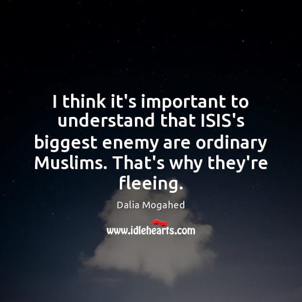 I think it’s important to understand that ISIS’s biggest enemy are ordinary Dalia Mogahed Picture Quote